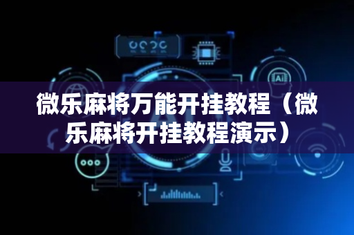 微乐麻将万能开挂教程（微乐麻将开挂教程演示）