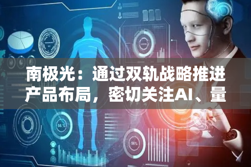 南极光：通过双轨战略推进产品布局，密切关注AI、量子科技等方向