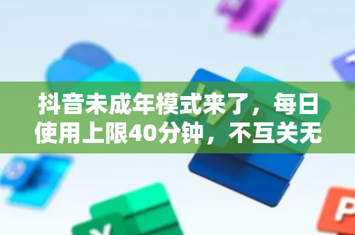 抖音未成年模式来了，每日使用上限40分钟，不互关无法发私信