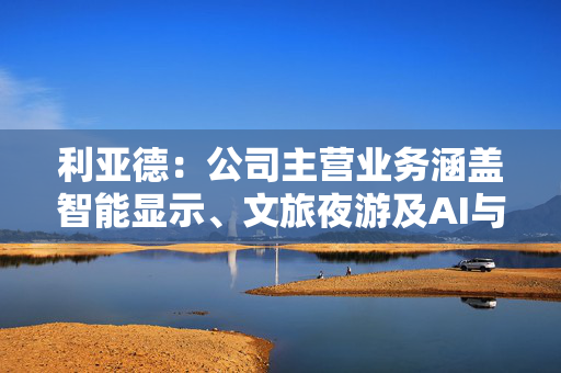 利亚德：公司主营业务涵盖智能显示、文旅夜游及AI与空间计算三大板块