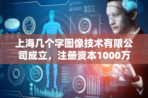 上海几个字图像技术有限公司成立，注册资本1000万人民币
