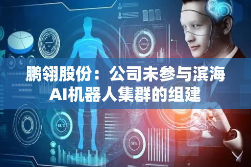 鹏翎股份：公司未参与滨海AI机器人集群的组建