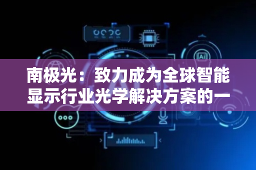 南极光：致力成为全球智能显示行业光学解决方案的一流服务商