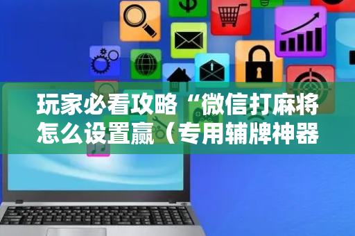 玩家必看攻略“微信打麻将怎么设置赢（专用辅牌神器免安装）