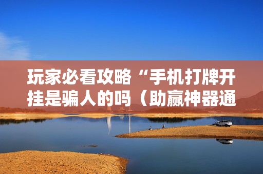 玩家必看攻略“手机打牌开挂是骗人的吗（助赢神器通用版）