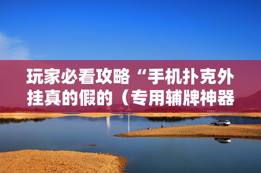 玩家必看攻略“手机扑克外挂真的假的（专用辅牌神器免安装）
