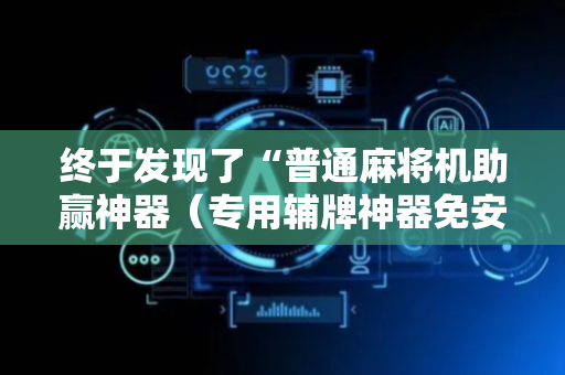 终于发现了“普通麻将机助赢神器（专用辅牌神器免安装）