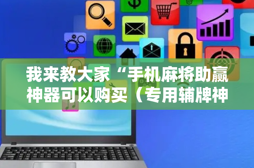 我来教大家“手机麻将助赢神器可以购买（专用辅牌神器免安装）