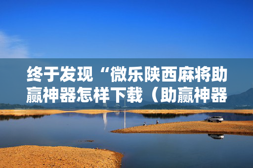 终于发现“微乐陕西麻将助赢神器怎样下载（助赢神器通用版）