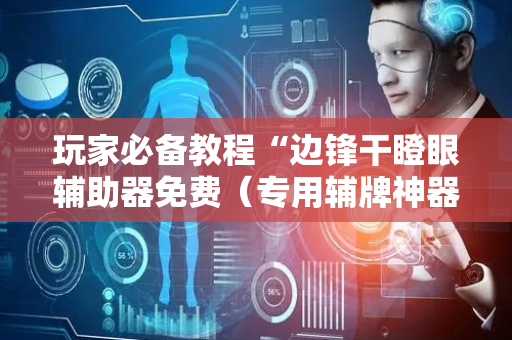 玩家必备教程“边锋干瞪眼辅助器免费（专用辅牌神器免安装）