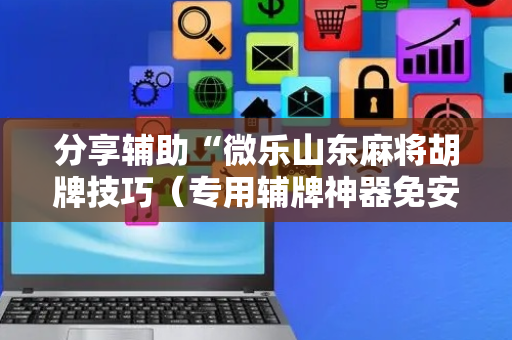 分享辅助“微乐山东麻将胡牌技巧（专用辅牌神器免安装）