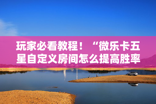 玩家必看教程！“微乐卡五星自定义房间怎么提高胜率”（详细开挂教程）-哔哩哔哩