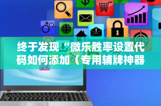 终于发现“微乐胜率设置代码如何添加（专用辅牌神器免安装）