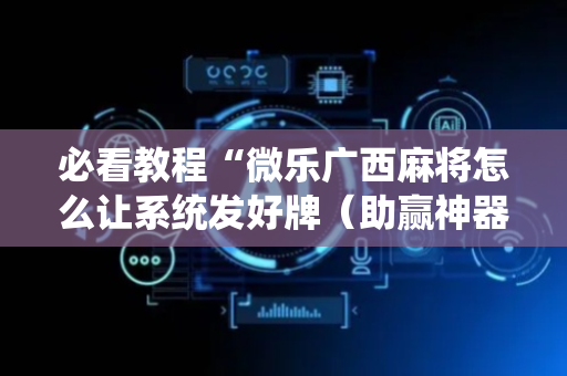 必看教程“微乐广西麻将怎么让系统发好牌（助赢神器通用版）