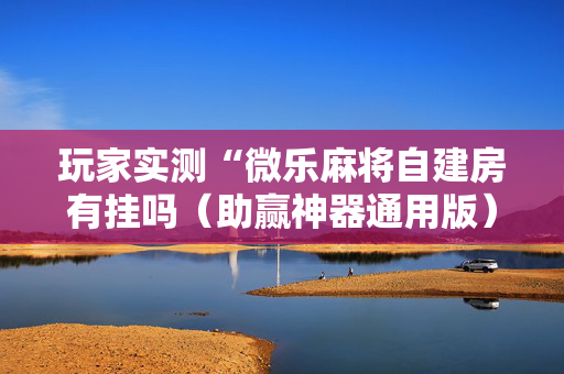 玩家实测“微乐麻将自建房有挂吗（助赢神器通用版）