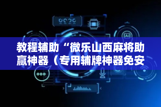教程辅助“微乐山西麻将助赢神器（专用辅牌神器免安装）