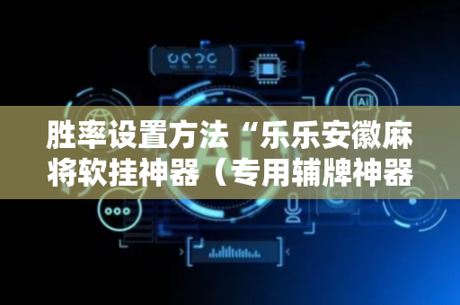 胜率设置方法“乐乐安徽麻将软挂神器（专用辅牌神器免安装）