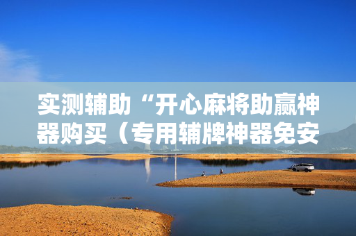 实测辅助“开心麻将助赢神器购买（专用辅牌神器免安装）