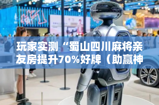 玩家实测“蜀山四川麻将亲友房提升70%好牌（助赢神器通用版）