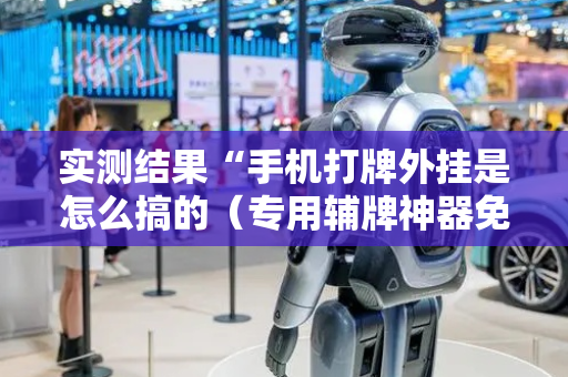 实测结果“手机打牌外挂是怎么搞的（专用辅牌神器免安装）