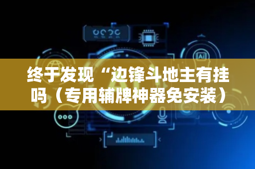 终于发现“边锋斗地主有挂吗（专用辅牌神器免安装）