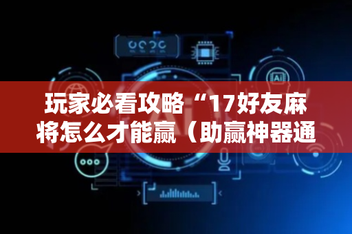 玩家必看攻略“17好友麻将怎么才能赢（助赢神器通用版）