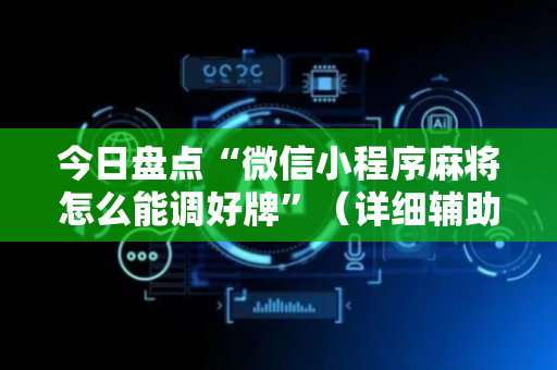今日盘点“微信小程序麻将怎么能调好牌”（详细辅助教程）-哔哩哔哩