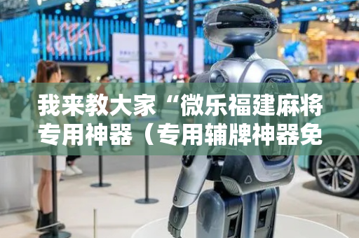 我来教大家“微乐福建麻将专用神器（专用辅牌神器免安装）