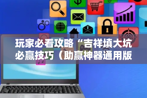 玩家必看攻略“吉祥填大坑必赢技巧（助赢神器通用版）
