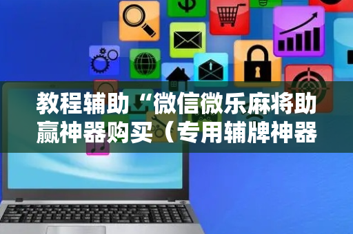 教程辅助“微信微乐麻将助赢神器购买（专用辅牌神器免安装）