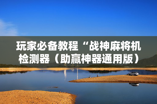 玩家必备教程“战神麻将机检测器（助赢神器通用版）
