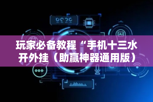 玩家必备教程“手机十三水开外挂（助赢神器通用版）