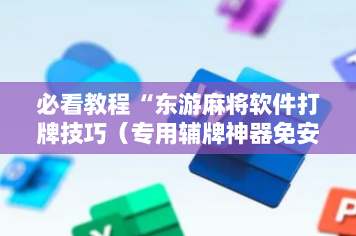 必看教程“东游麻将软件打牌技巧（专用辅牌神器免安装）