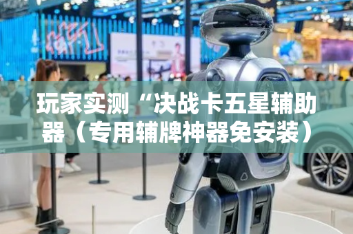 玩家实测“决战卡五星辅助器（专用辅牌神器免安装）
