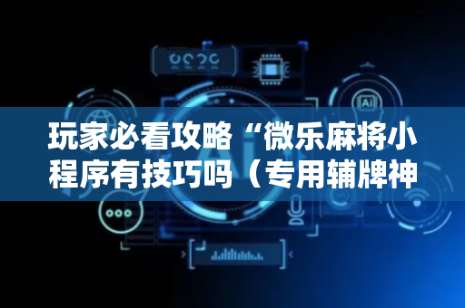 玩家必看攻略“微乐麻将小程序有技巧吗（专用辅牌神器免安装）