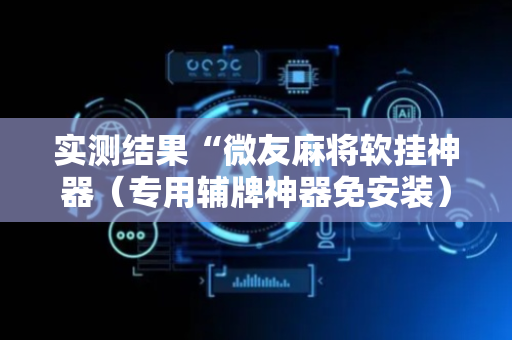 实测结果“微友麻将软挂神器（专用辅牌神器免安装）
