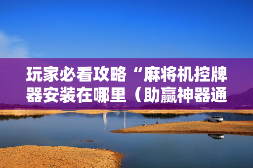 玩家必看攻略“麻将机控牌器安装在哪里（助赢神器通用版）