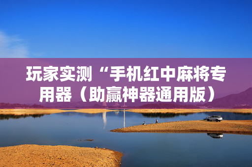 玩家实测“手机红中麻将专用器（助赢神器通用版）