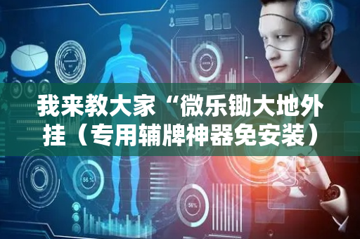 我来教大家“微乐锄大地外挂（专用辅牌神器免安装）