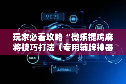 玩家必看攻略“微乐捉鸡麻将技巧打法（专用辅牌神器免安装）
