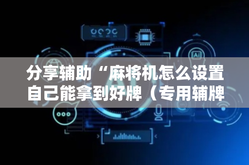 分享辅助“麻将机怎么设置自己能拿到好牌（专用辅牌神器免安装）