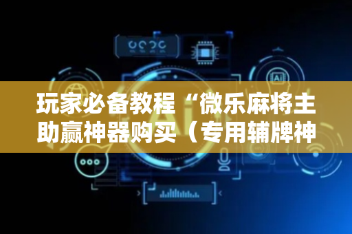 玩家必备教程“微乐麻将主助赢神器购买（专用辅牌神器免安装）
