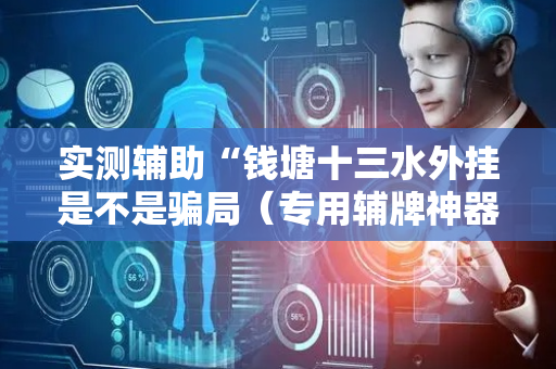 实测辅助“钱塘十三水外挂是不是骗局（专用辅牌神器免安装）