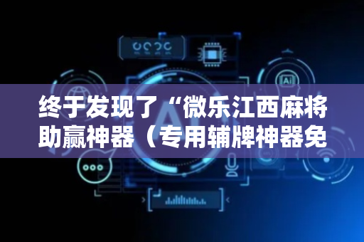 终于发现了“微乐江西麻将助赢神器（专用辅牌神器免安装）