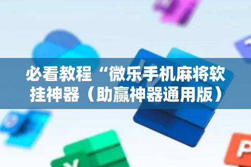 必看教程“微乐手机麻将软挂神器（助赢神器通用版）
