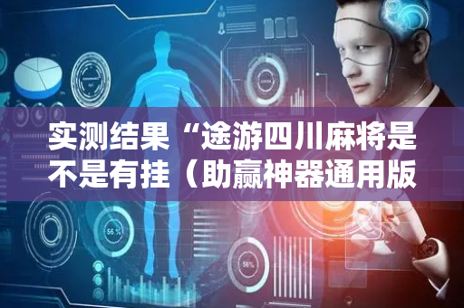 实测结果“途游四川麻将是不是有挂（助赢神器通用版）