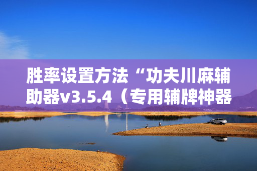 胜率设置方法“功夫川麻辅助器v3.5.4（专用辅牌神器免安装）