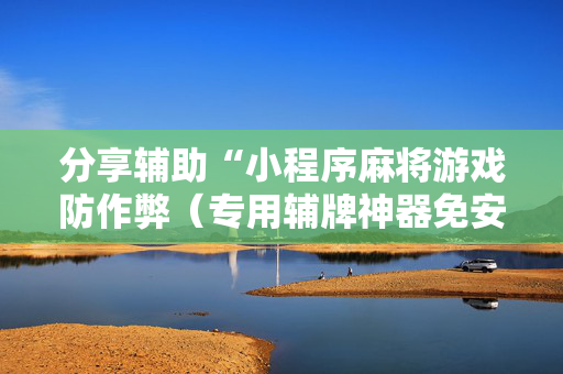 分享辅助“小程序麻将游戏防作弊（专用辅牌神器免安装）