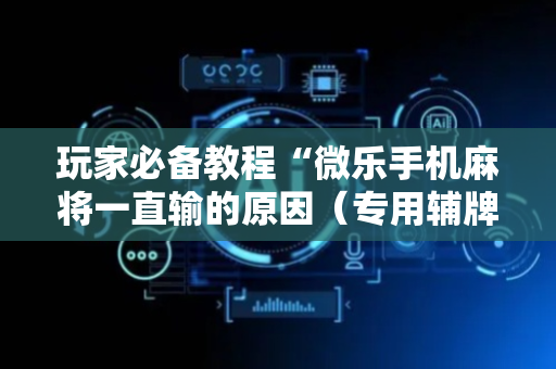 玩家必备教程“微乐手机麻将一直输的原因（专用辅牌神器免安装）