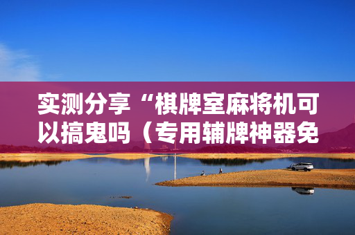 实测分享“棋牌室麻将机可以搞鬼吗（专用辅牌神器免安装）